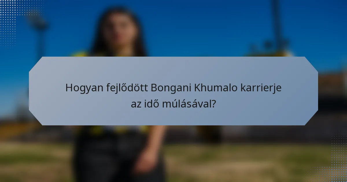 Hogyan fejlődött Bongani Khumalo karrierje az idő múlásával?