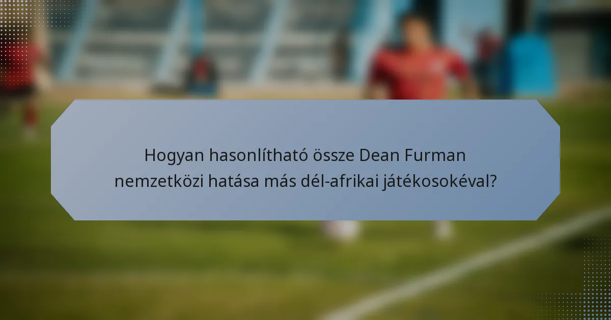 Hogyan hasonlítható össze Dean Furman nemzetközi hatása más dél-afrikai játékosokéval?