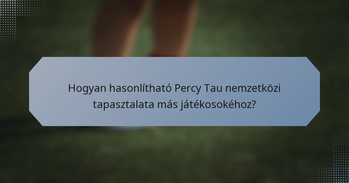 Hogyan hasonlítható Percy Tau nemzetközi tapasztalata más játékosokéhoz?
