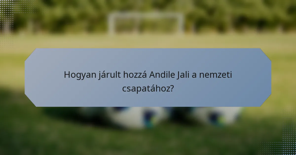 Hogyan járult hozzá Andile Jali a nemzeti csapatához?