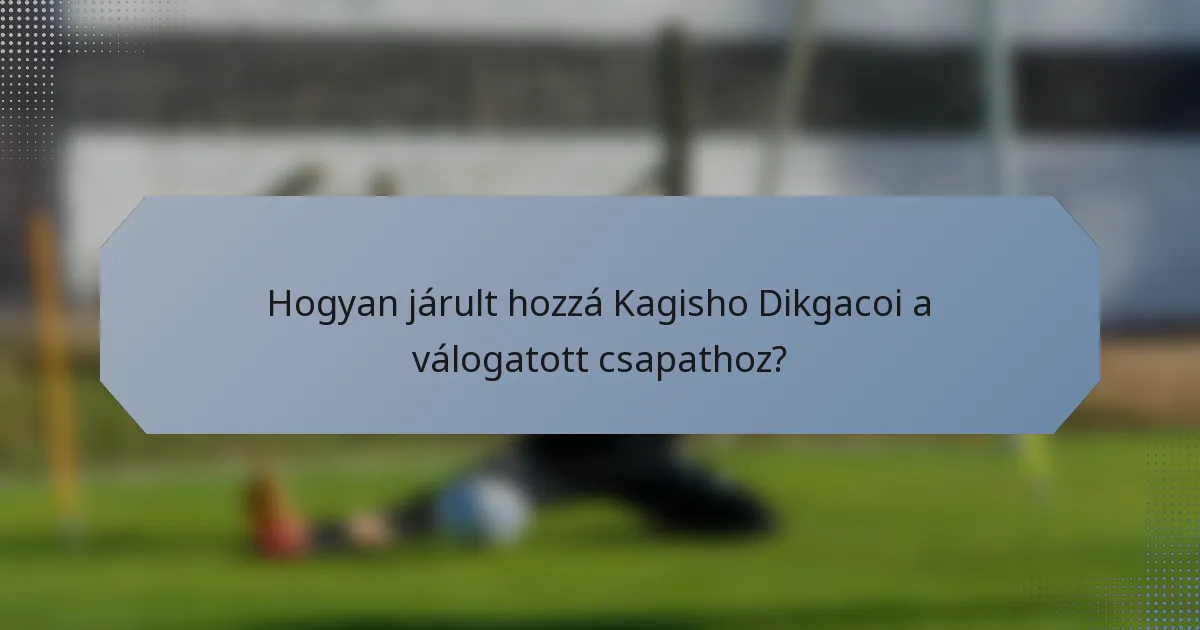 Hogyan járult hozzá Kagisho Dikgacoi a válogatott csapathoz?
