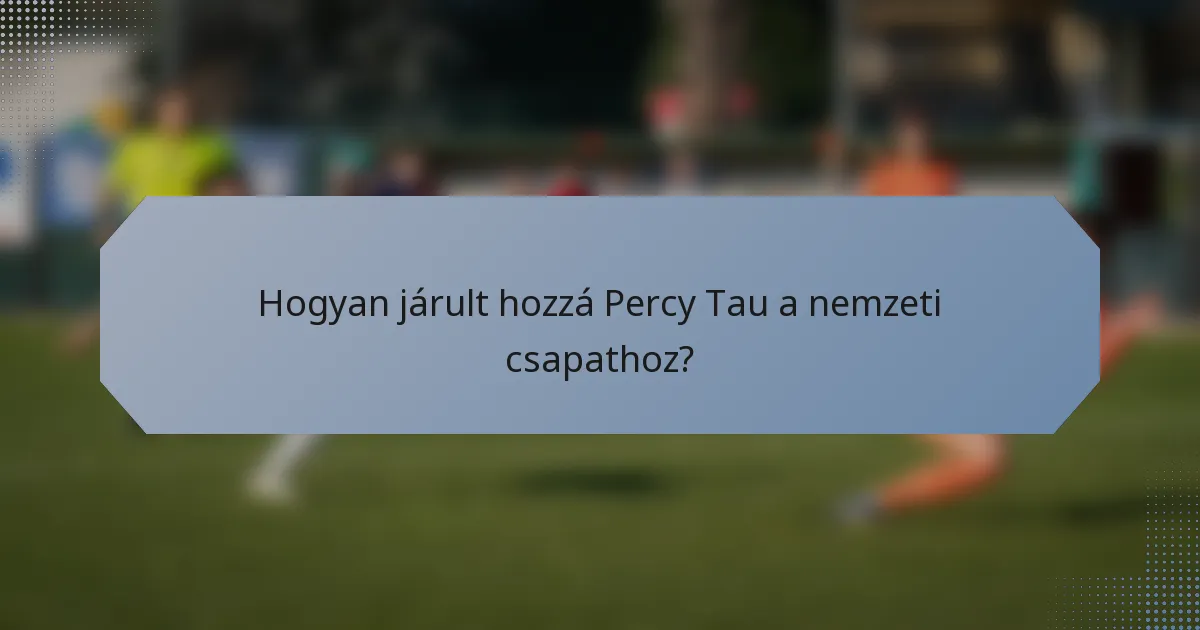 Hogyan járult hozzá Percy Tau a nemzeti csapathoz?