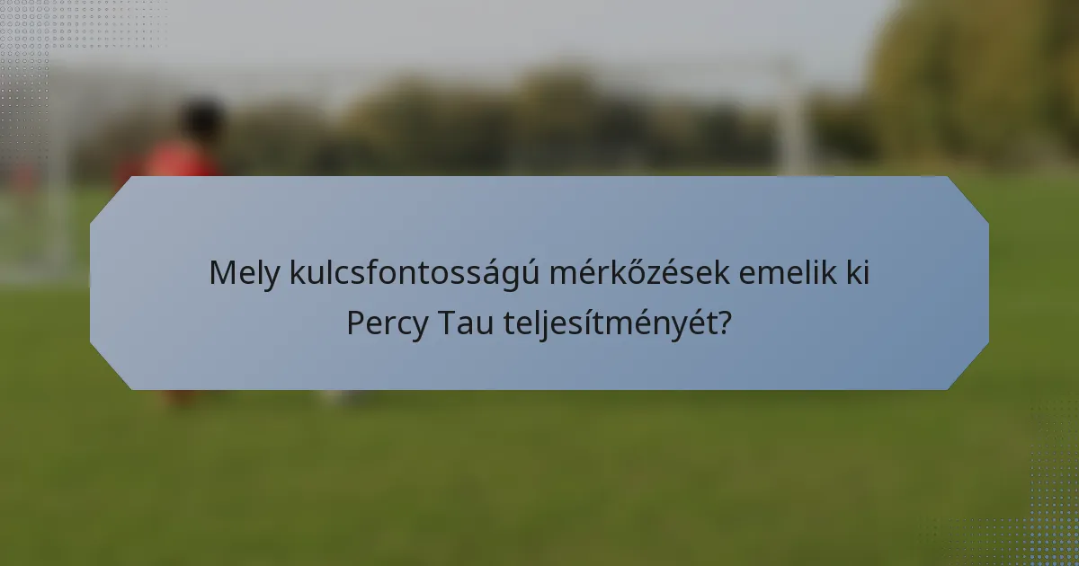 Mely kulcsfontosságú mérkőzések emelik ki Percy Tau teljesítményét?