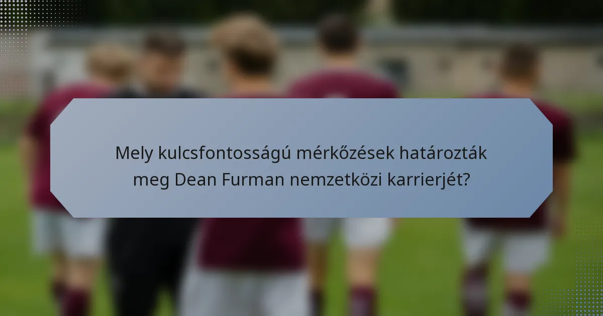 Mely kulcsfontosságú mérkőzések határozták meg Dean Furman nemzetközi karrierjét?