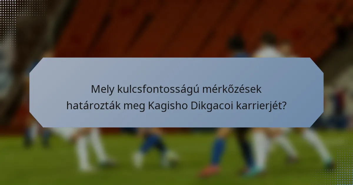 Mely kulcsfontosságú mérkőzések határozták meg Kagisho Dikgacoi karrierjét?