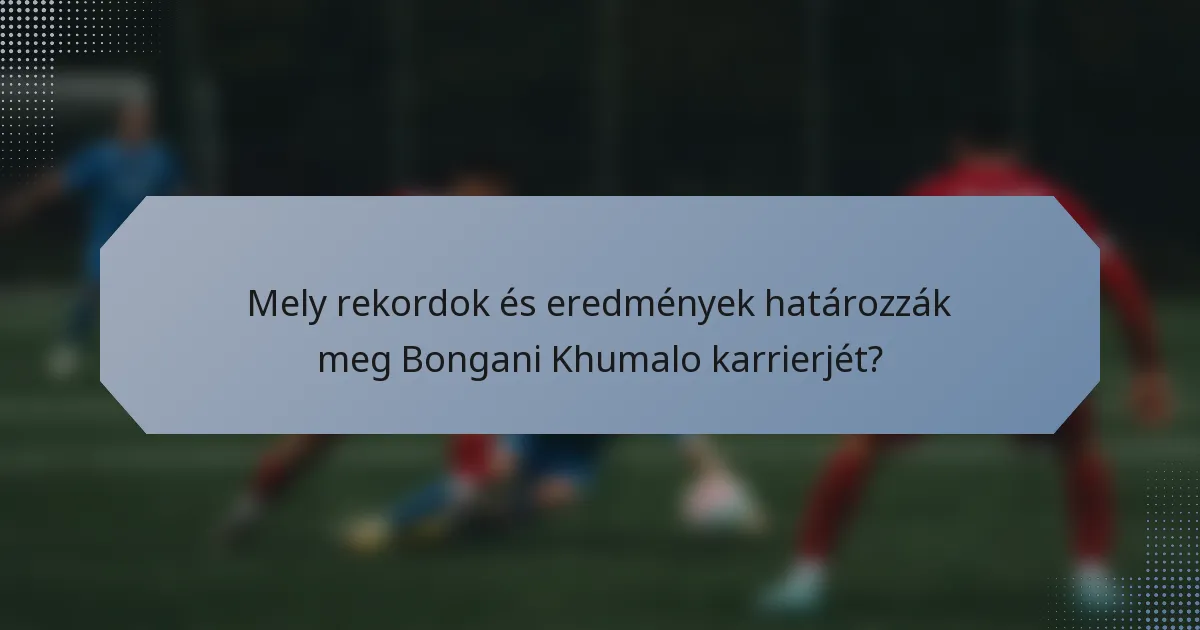 Mely rekordok és eredmények határozzák meg Bongani Khumalo karrierjét?