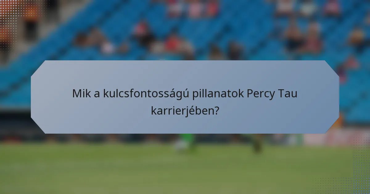 Mik a kulcsfontosságú pillanatok Percy Tau karrierjében?