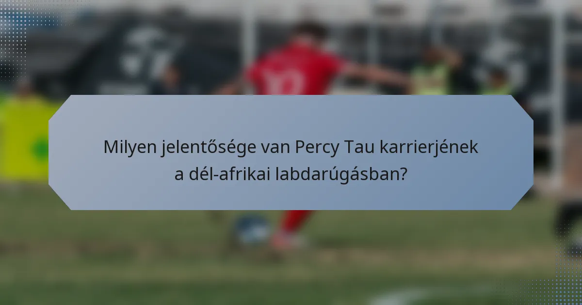 Milyen jelentősége van Percy Tau karrierjének a dél-afrikai labdarúgásban?