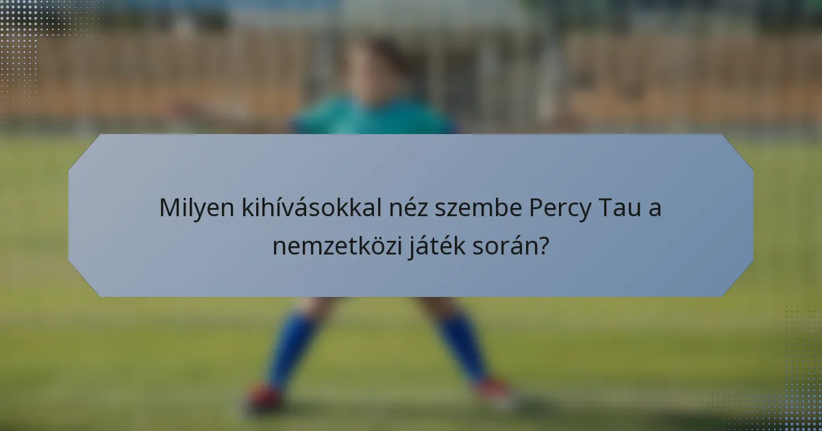 Milyen kihívásokkal néz szembe Percy Tau a nemzetközi játék során?