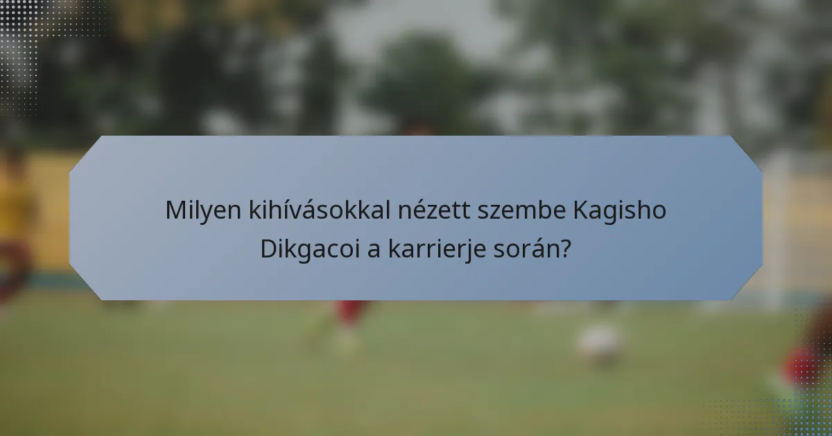 Milyen kihívásokkal nézett szembe Kagisho Dikgacoi a karrierje során?