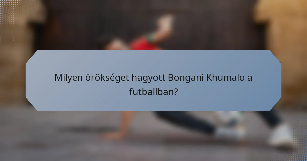 Milyen örökséget hagyott Bongani Khumalo a futballban?