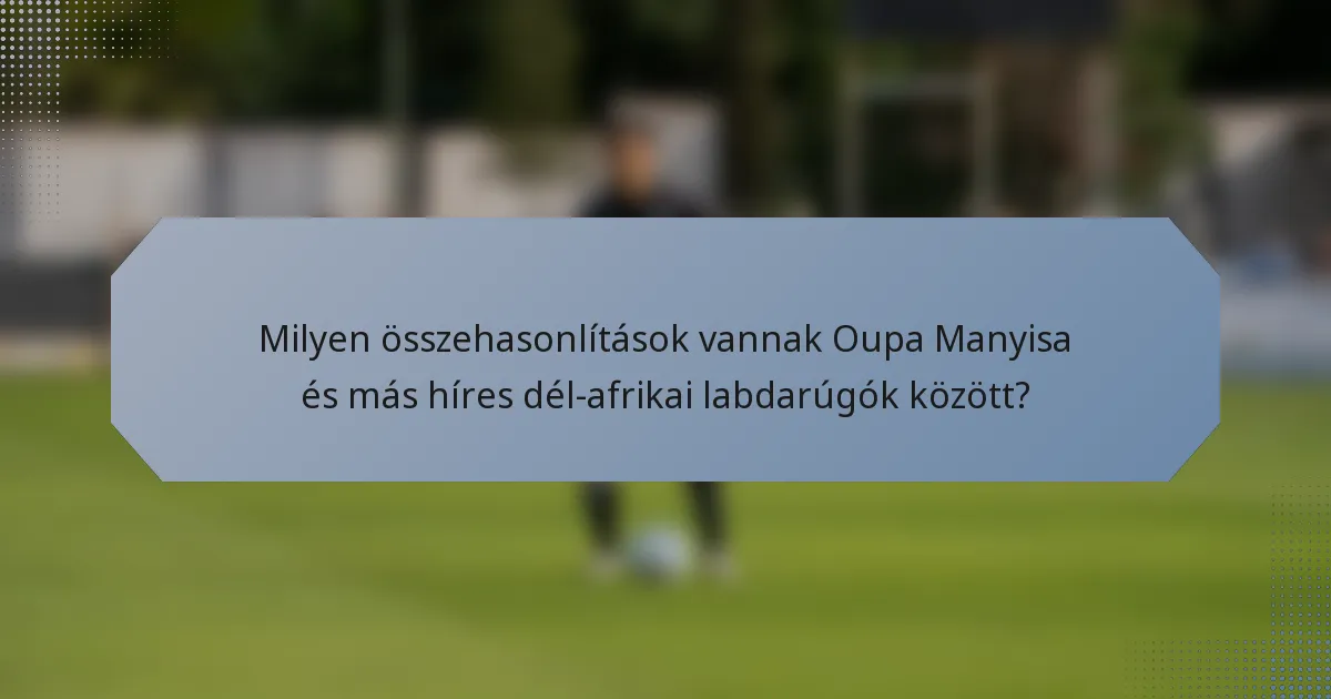 Milyen összehasonlítások vannak Oupa Manyisa és más híres dél-afrikai labdarúgók között?