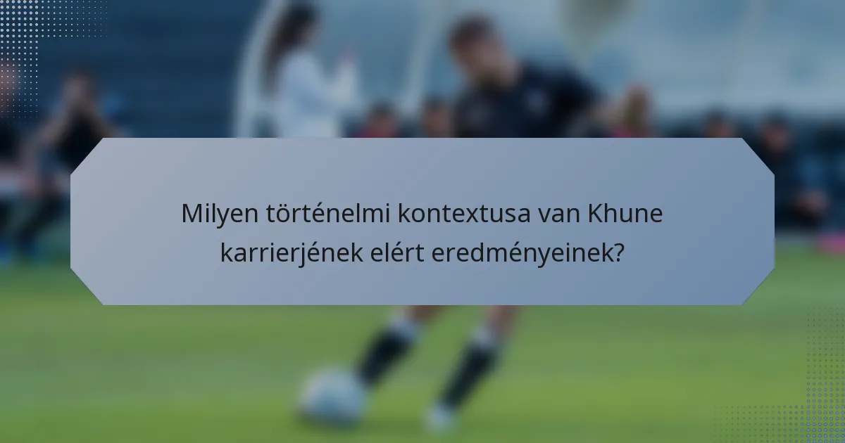 Milyen történelmi kontextusa van Khune karrierjének elért eredményeinek?